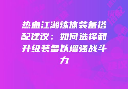 热血江湖炼体装备搭配建议：如何选择和升级装备以增强战斗力