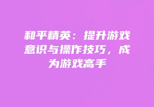 和平精英：提升游戏意识与操作技巧，成为游戏高手