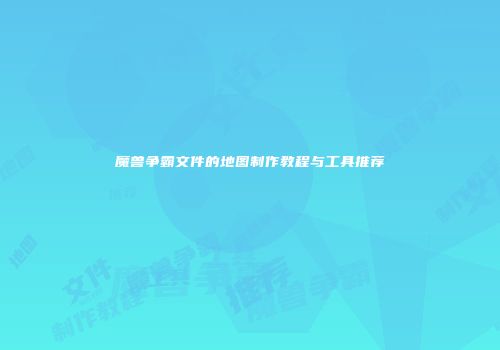 魔兽争霸文件的地图制作教程与工具推荐