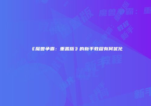 《魔兽争霸：重置版》的新手教程有何优化