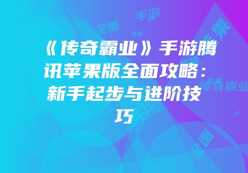 《传奇霸业》手游腾讯苹果版全面攻略：新手起步与进阶技巧