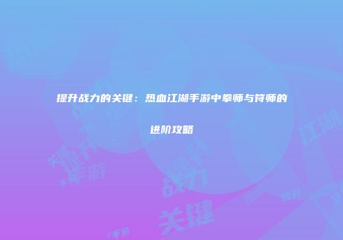 提升战力的关键：热血江湖手游中拳师与符师的进阶攻略