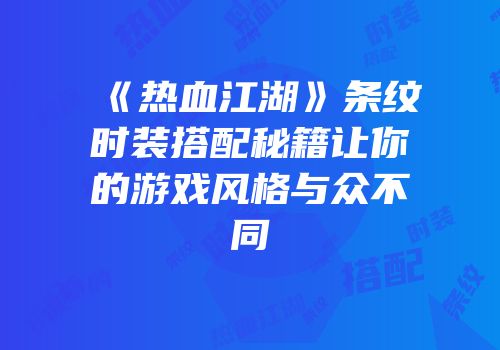 《热血江湖》条纹时装搭配秘籍让你的游戏风格与众不同