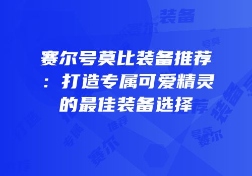 赛尔号莫比装备推荐：打造专属可爱精灵的最佳装备选择
