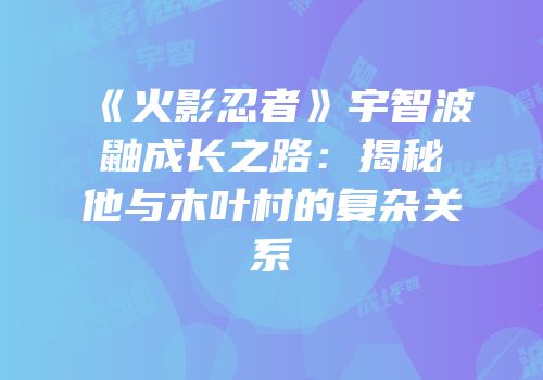 《火影忍者》宇智波鼬成长之路：揭秘他与木叶村的复杂关系