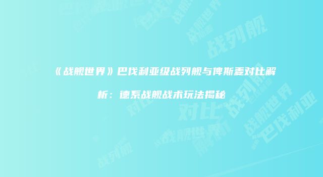 《战舰世界》巴伐利亚级战列舰与俾斯麦对比解析：德系战舰战术玩法揭秘