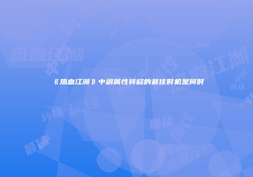 《热血江湖》中副属性转移的最佳时机是何时