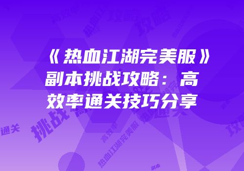 《热血江湖完美服》副本挑战攻略：高效率通关技巧分享