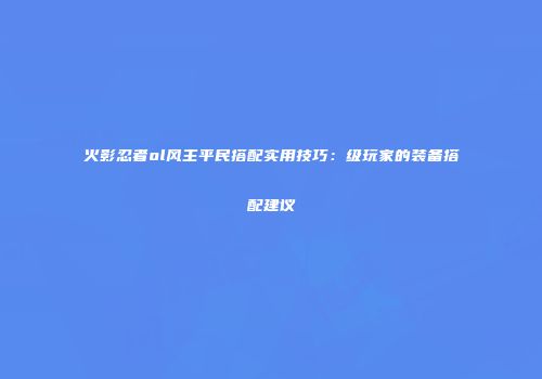 火影忍者ol风主平民搭配实用技巧：级玩家的装备搭配建议