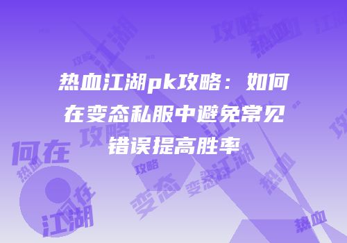 热血江湖pk攻略：如何在变态私服中避免常见错误提高胜率