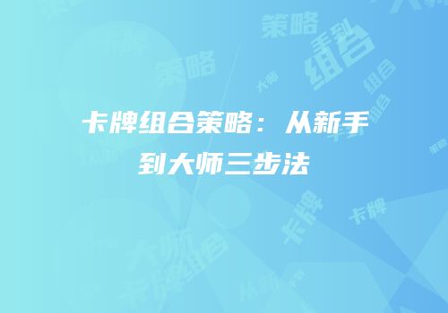 卡牌组合策略：从新手到大师三步法