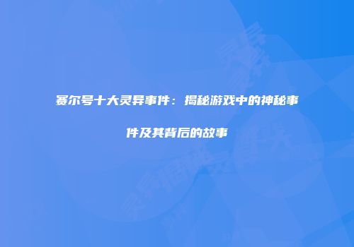 赛尔号十大灵异事件：揭秘游戏中的神秘事件及其背后的故事