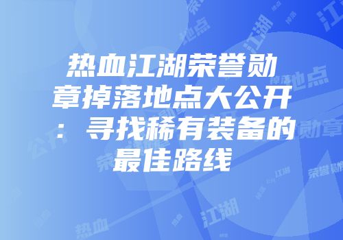 热血江湖荣誉勋章掉落地点大公开：寻找稀有装备的最佳路线