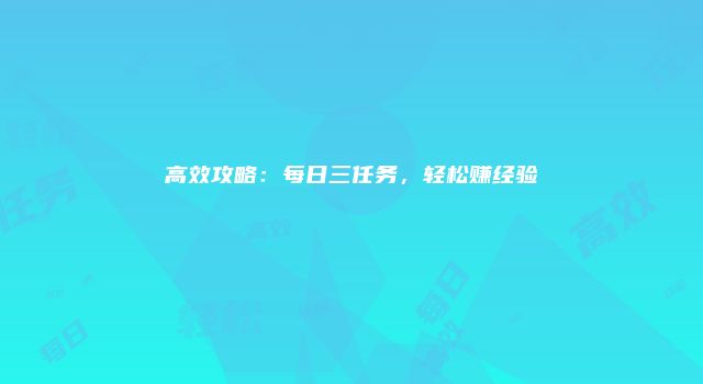 高效攻略：每日三任务，轻松赚经验