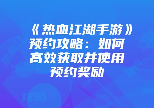 《热血江湖手游》预约攻略：如何高效获取并使用预约奖励
