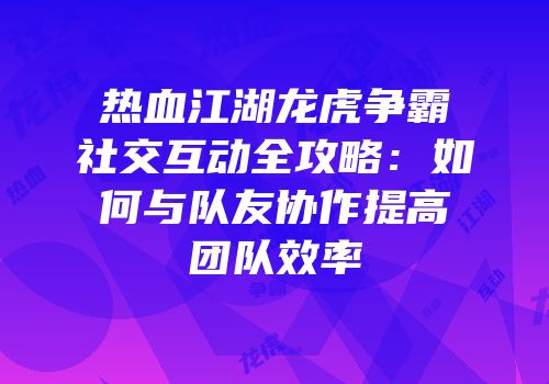 热血江湖龙虎争霸社交互动全攻略：如何与队友协作提高团队效率