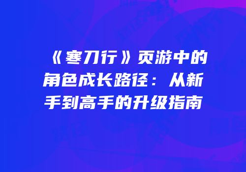 《寒刀行》页游中的角色成长路径：从新手到高手的升级指南
