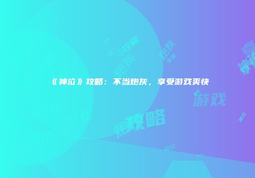 《神泣》攻略：不当炮灰，享受游戏爽快