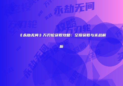 《永劫无间》万刃轮获取攻略：空投获取与实战解析