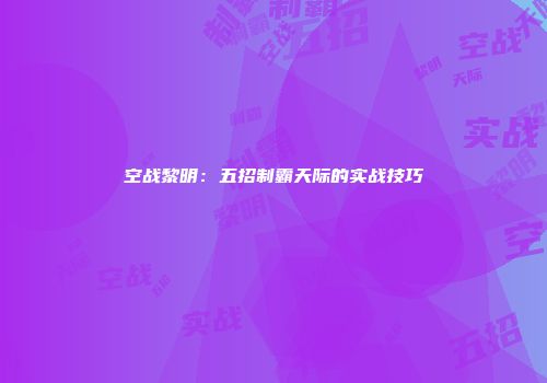 空战黎明：五招制霸天际的实战技巧