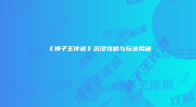 《狮子王传说》沉浸攻略与玩法揭秘