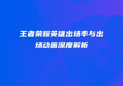 王者荣耀英雄出场率与出场动画深度解析