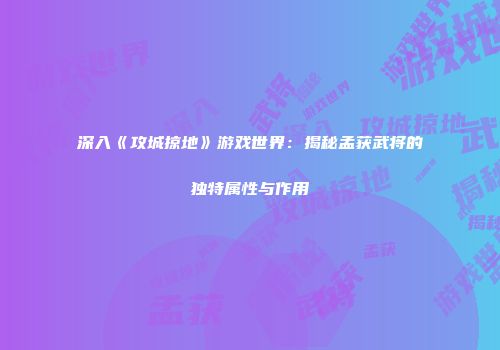 深入《攻城掠地》游戏世界：揭秘孟获武将的独特属性与作用