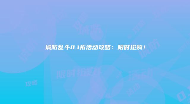 城防乱斗0.1折活动攻略：限时抢购！