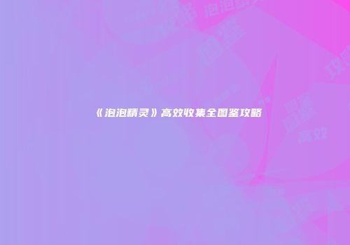 《泡泡精灵》高效收集全图鉴攻略