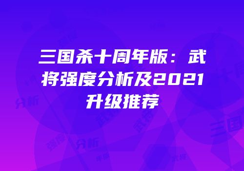 三国杀十周年版：武将强度分析及2021升级推荐