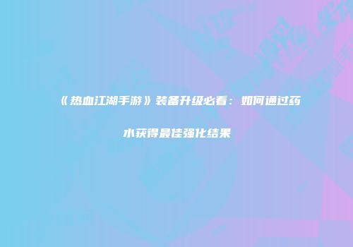 《热血江湖手游》装备升级必看：如何通过药水获得最佳强化结果