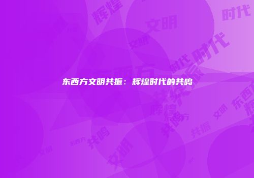 东西方文明共振：辉煌时代的共鸣