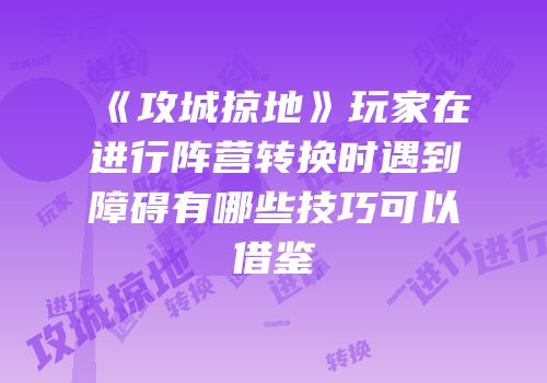 《攻城掠地》玩家在进行阵营转换时遇到障碍有哪些技巧可以借鉴