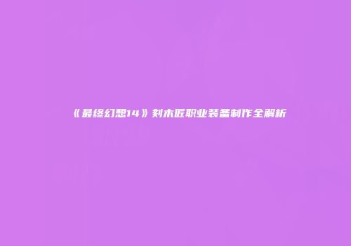 《最终幻想14》刻木匠职业装备制作全解析