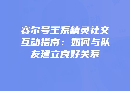 赛尔号王系精灵社交互动指南：如何与队友建立良好关系