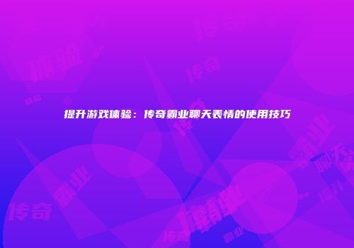 提升游戏体验：传奇霸业聊天表情的使用技巧