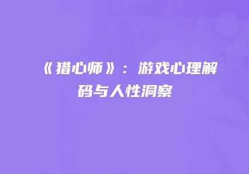 《猎心师》：游戏心理解码与人性洞察