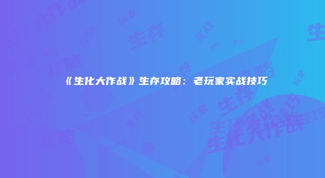 《生化大作战》生存攻略：老玩家实战技巧