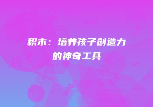 积木：培养孩子创造力的神奇工具