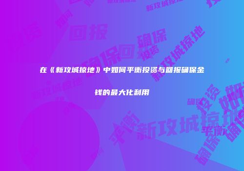 在《新攻城掠地》中如何平衡投资与回报确保金钱的最大化利用