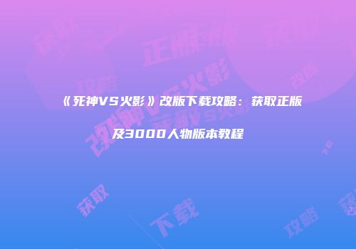 《死神VS火影》改版下载攻略：获取正版及3000人物版本教程