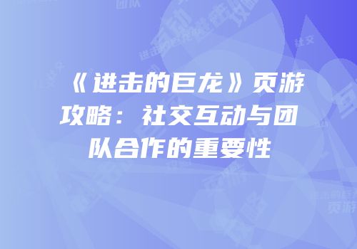 《进击的巨龙》页游攻略：社交互动与团队合作的重要性