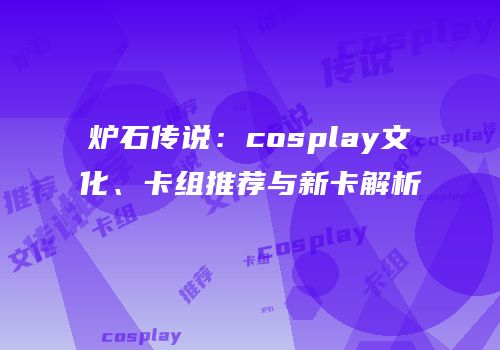 炉石传说：cosplay文化、卡组推荐与新卡解析