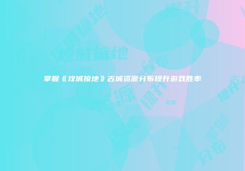掌握《攻城掠地》古城资源分布提升游戏胜率