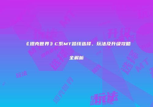 《坦克世界》C系MT路线选择、玩法及升级攻略全解析
