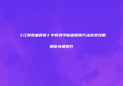 《江湖热血群侠》中的武学秘籍解锁方法游戏攻略助你快速提升
