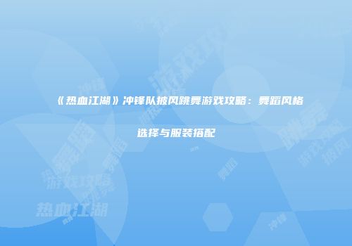 《热血江湖》冲锋队披风跳舞游戏攻略：舞蹈风格选择与服装搭配