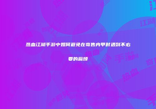 热血江湖手游中如何避免在寄售内甲时遇到不必要的麻烦