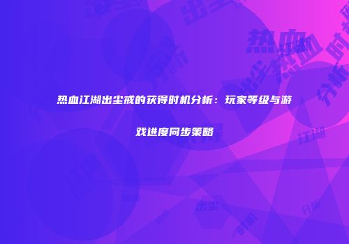 热血江湖出尘戒的获得时机分析：玩家等级与游戏进度同步策略