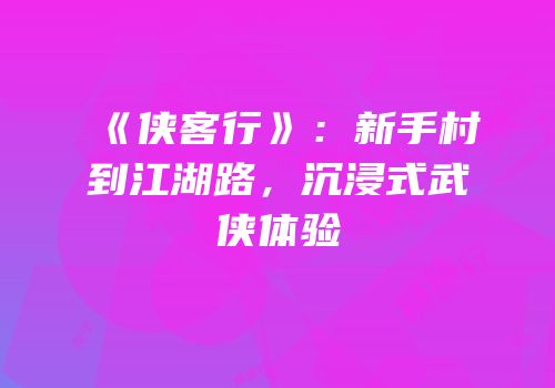 《侠客行》：新手村到江湖路，沉浸式武侠体验
